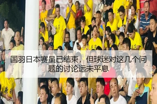 国羽日本赛虽已结束，但球迷对这几个问题的讨论远未平息